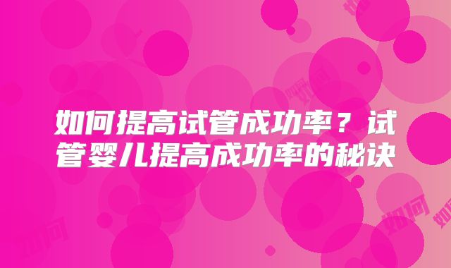 如何提高试管成功率？试管婴儿提高成功率的秘诀