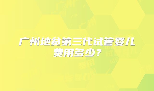 广州地贫第三代试管婴儿费用多少?