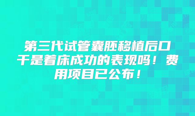 第三代试管囊胚移植后口干是着床成功的表现吗！费用项目已公布！