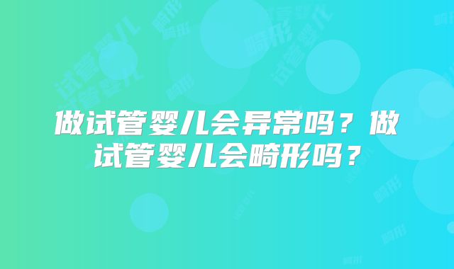 做试管婴儿会异常吗?做试管婴儿会畸形吗?