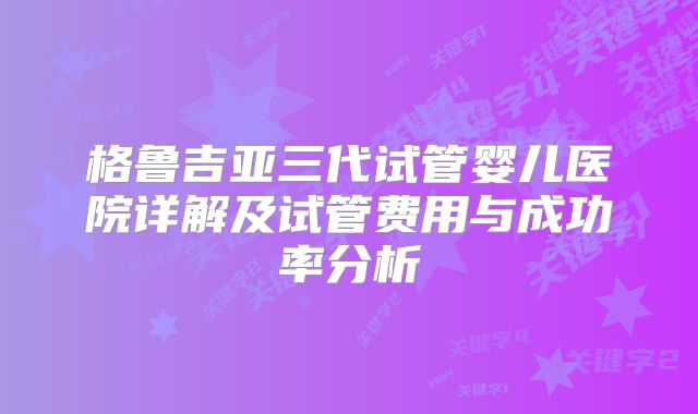 格鲁吉亚三代试管婴儿医院详解及试管费用与成功率分析