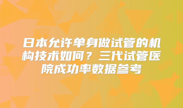 日本允许单身做试管的机构技术如何?三代试管医院成功率数据参考