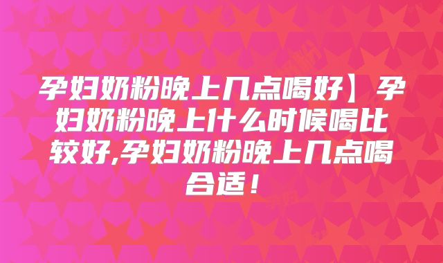 孕妇奶粉晚上几点喝好】孕妇奶粉晚上什么时候喝比较好,孕妇奶粉晚上几点喝合适！