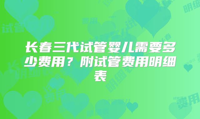 长春三代试管婴儿需要多少费用?附试管费用明细表