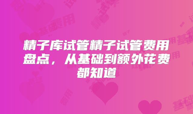 精子库试管精子试管费用盘点，从基础到额外花费都知道