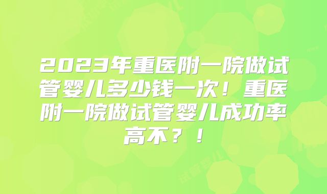 2023年重医附一院做试管婴儿多少钱一次！重医附一院做试管婴儿成功率高不？！