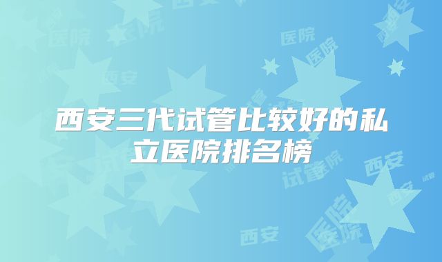 西安三代试管比较好的私立医院排名榜