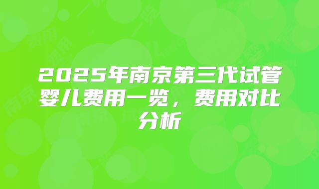 2025年南京第三代试管婴儿费用一览,费用对比分析
