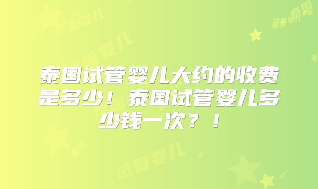 泰国试管婴儿大约的收费是多少!泰国试管婴儿多少钱一次?!