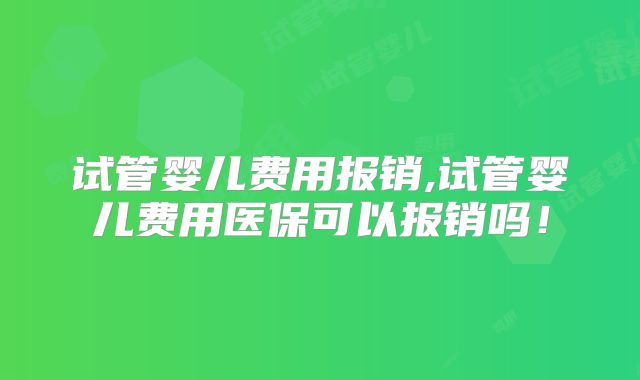 试管婴儿费用报销,试管婴儿费用医保可以报销吗!