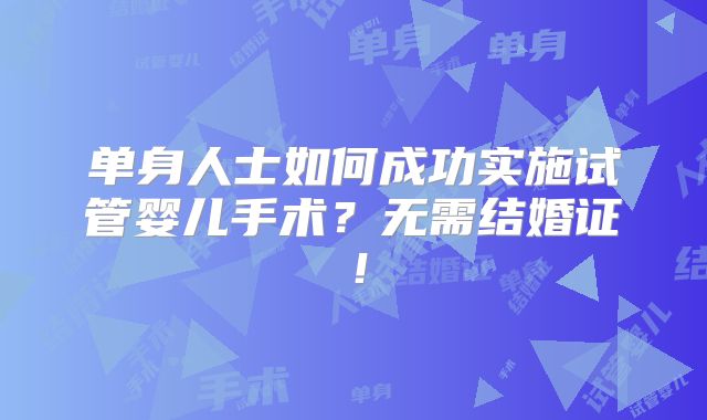 单身人士如何成功实施试管婴儿手术？无需结婚证！