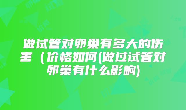 做试管对卵巢有多大的伤害（价格如何(做过试管对卵巢有什么影响)