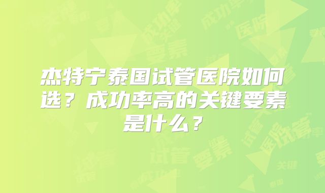 杰特宁泰国试管医院如何选？成功率高的关键要素是什么？
