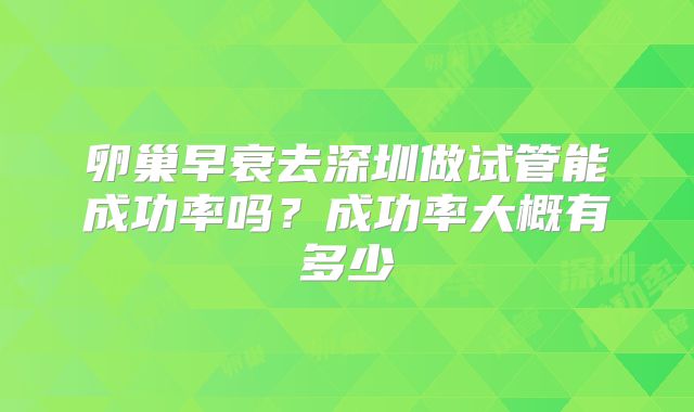 卵巢早衰去深圳做试管能成功率吗？成功率大概有多少