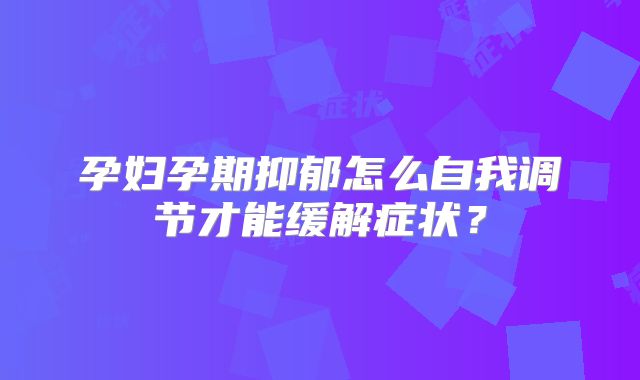 孕妇孕期抑郁怎么自我调节才能缓解症状？