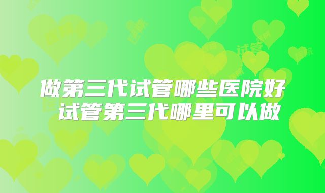 做第三代试管哪些医院好 试管第三代哪里可以做