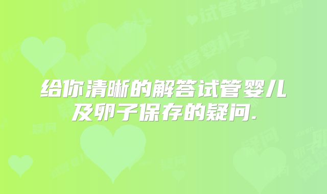 给你清晰的解答试管婴儿及卵子保存的疑问.