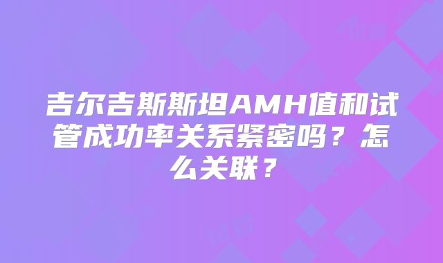 吉尔吉斯斯坦AMH值和试管成功率关系紧密吗？怎么关联？