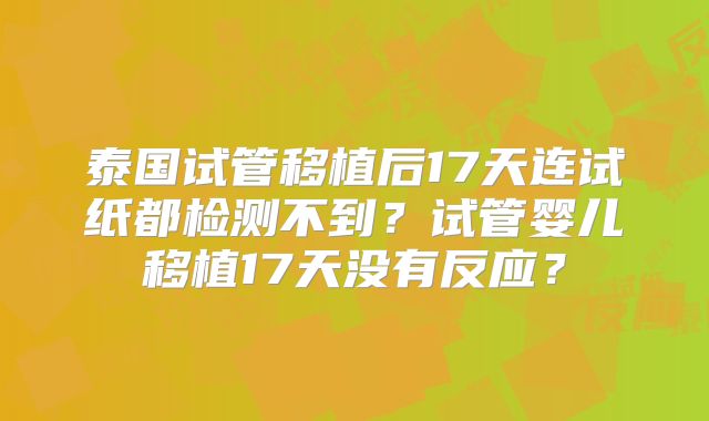 泰国试管移植后17天连试纸都检测不到？试管婴儿移植17天没有反应？