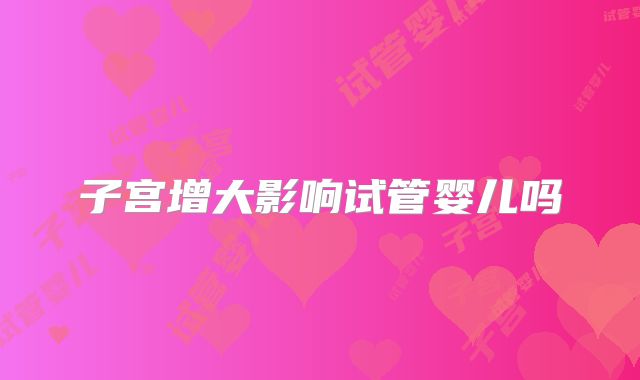 子宫增大影响试管婴儿吗