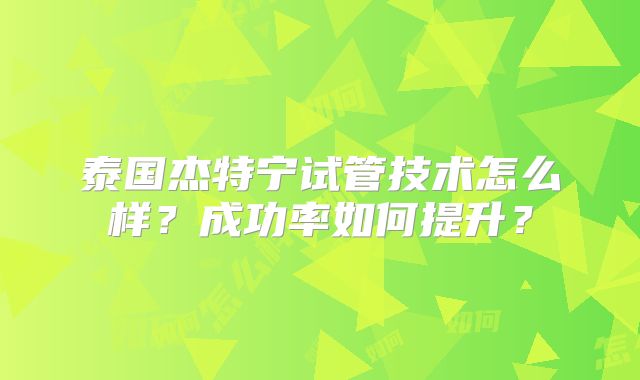 泰国杰特宁试管技术怎么样？成功率如何提升？
