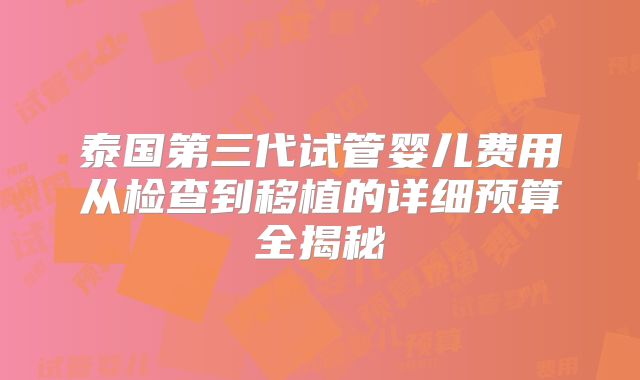 泰国第三代试管婴儿费用从检查到移植的详细预算全揭秘