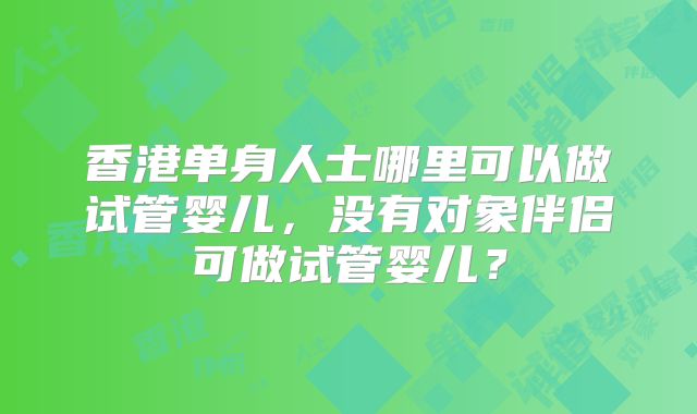 香港单身人士哪里可以做试管婴儿,没有对象伴侣可做试管婴儿?