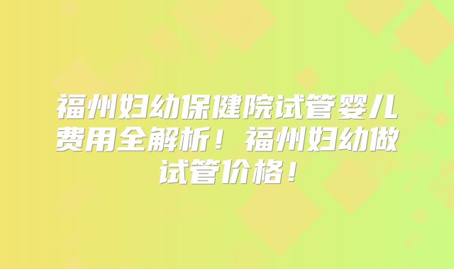 福州妇幼保健院试管婴儿费用全解析!福州妇幼做试管价格!