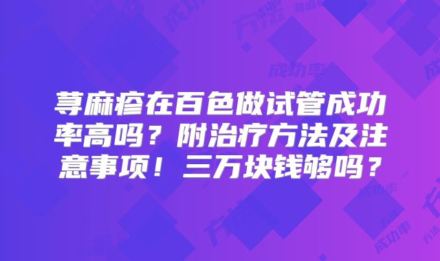 荨麻疹在百色做试管成功率高吗？附治疗方法及注意事项！三万块钱够吗？