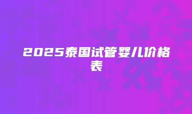 2025泰国试管婴儿价格表