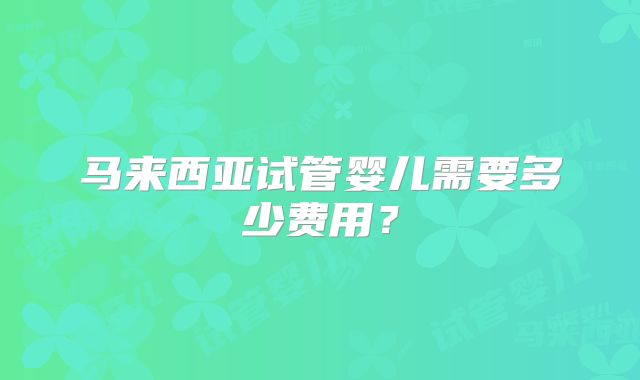 马来西亚试管婴儿需要多少费用?