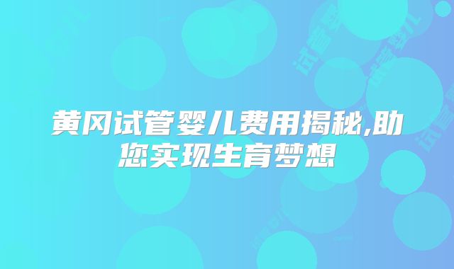 黄冈试管婴儿费用揭秘,助您实现生育梦想