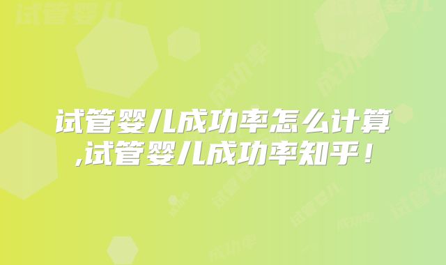 试管婴儿成功率怎么计算,试管婴儿成功率知乎！