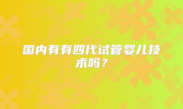 国内有有四代试管婴儿技术吗？