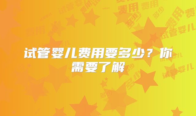 试管婴儿费用要多少？你需要了解