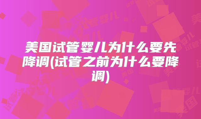 美国试管婴儿为什么要先降调(试管之前为什么要降调)