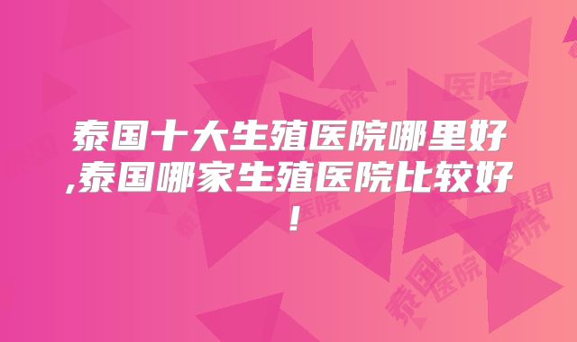 泰国十大生殖医院哪里好,泰国哪家生殖医院比较好！