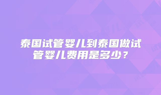 泰国试管婴儿到泰国做试管婴儿费用是多少？