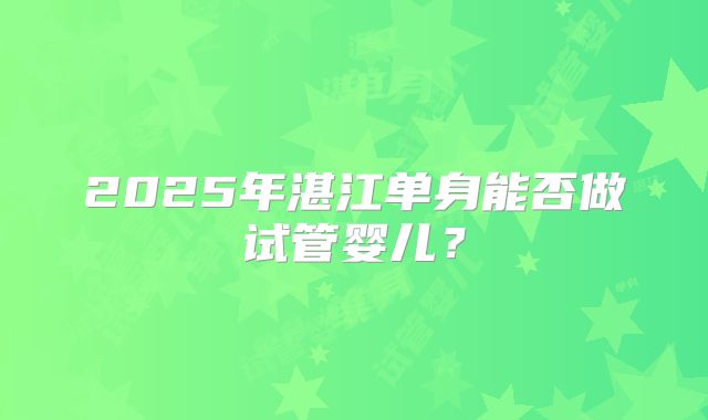 2025年湛江单身能否做试管婴儿？