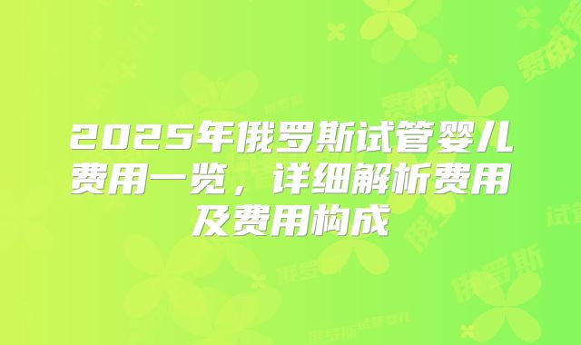 2025年俄罗斯试管婴儿费用一览,详细解析费用及费用构成