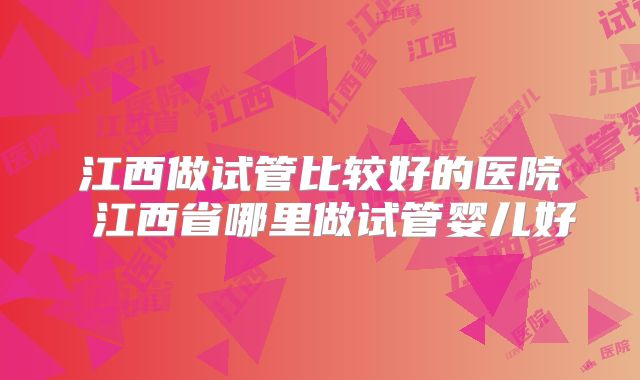江西做试管比较好的医院 江西省哪里做试管婴儿好