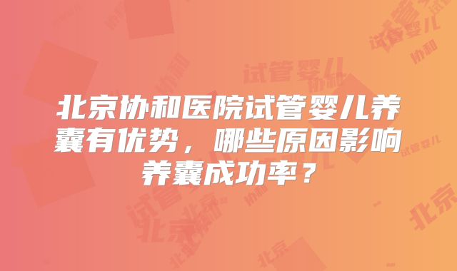 北京协和医院试管婴儿养囊有优势，哪些原因影响养囊成功率？