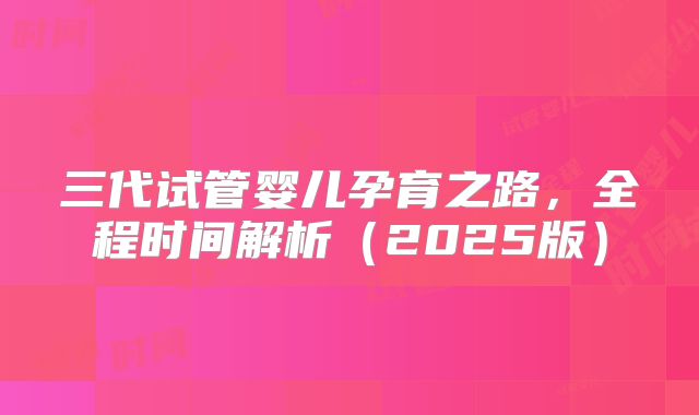 三代试管婴儿孕育之路,全程时间解析(2025版)