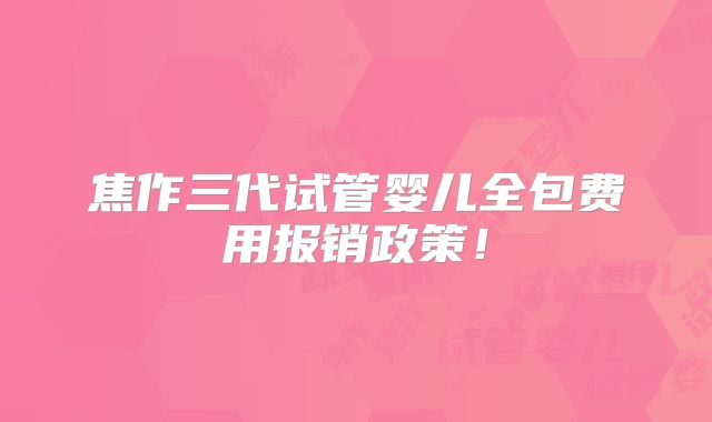 焦作三代试管婴儿全包费用报销政策！
