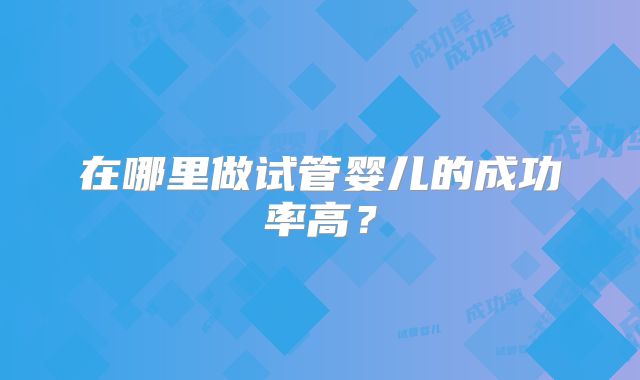 在哪里做试管婴儿的成功率高?