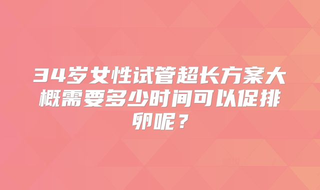 34岁女性试管超长方案大概需要多少时间可以促排卵呢?
