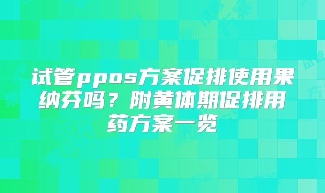 试管ppos方案促排使用果纳芬吗？附黄体期促排用药方案一览