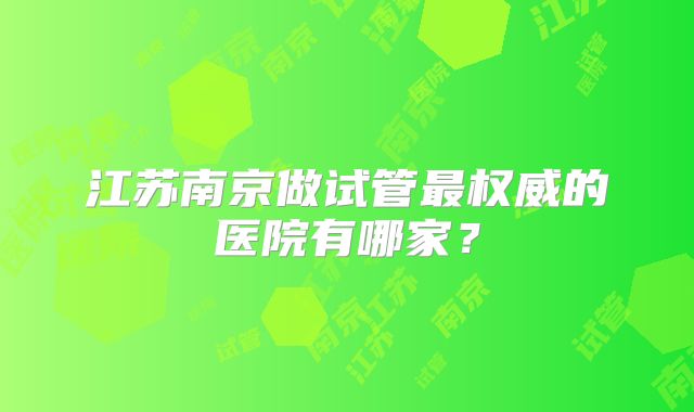 江苏南京做试管最权威的医院有哪家?