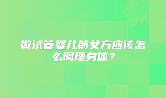 做试管婴儿前女方应该怎么调理身体？