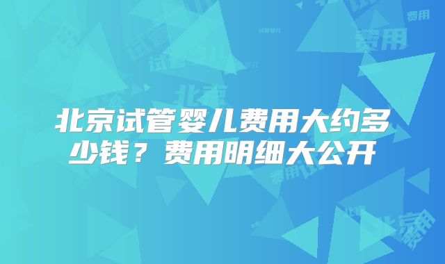 北京试管婴儿费用大约多少钱？费用明细大公开